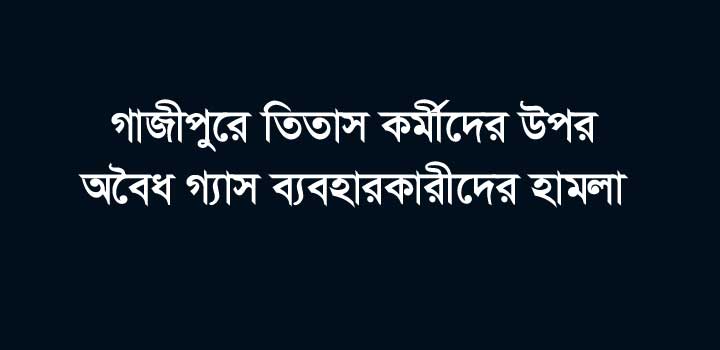 তিতাস কর্মীদের উপর অবৈধ গ্যাস ব্যবহারকারীদের হামলা, থানায় মামলা, গ্রেফতার ১